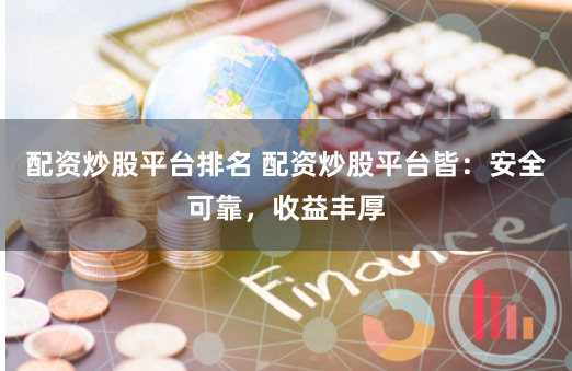 配资炒股平台排名 配资炒股平台皆：安全可靠，收益丰厚