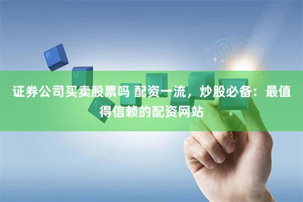 证券公司买卖股票吗 配资一流，炒股必备：最值得信赖的配资网站