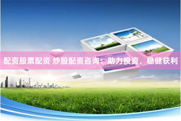 配资股票配资 炒股配资咨询：助力投资，稳健获利
