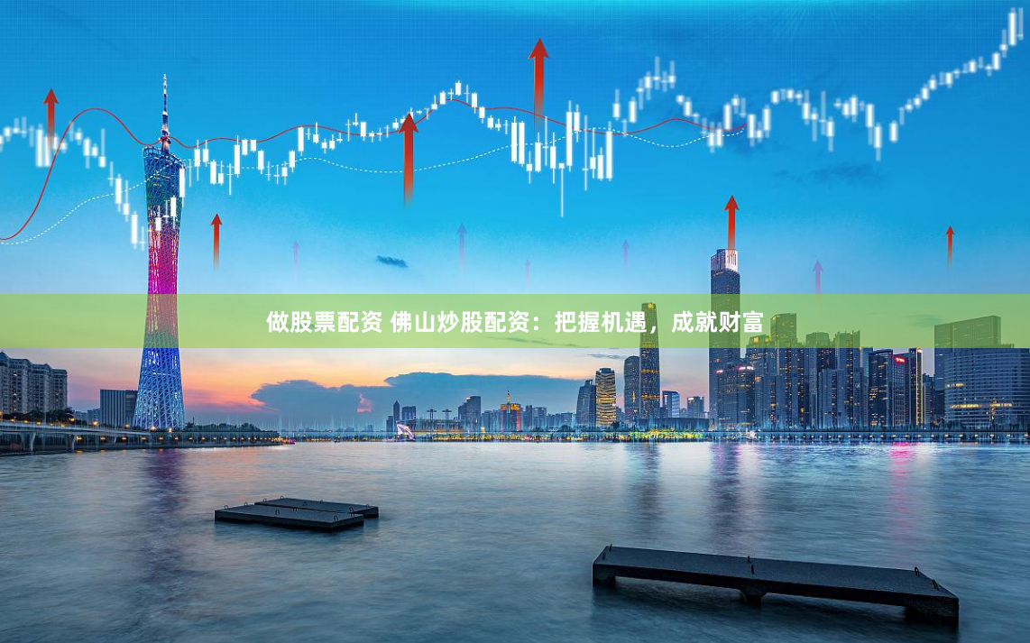 做股票配资 佛山炒股配资：把握机遇，成就财富