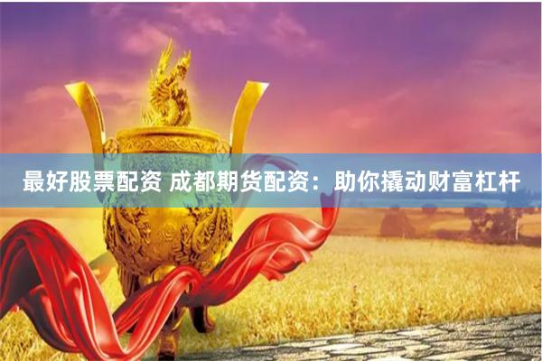 最好股票配资 成都期货配资：助你撬动财富杠杆