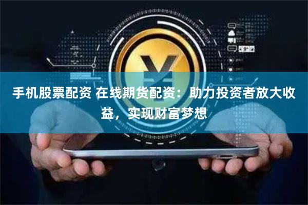 手机股票配资 在线期货配资：助力投资者放大收益，实现财富梦想