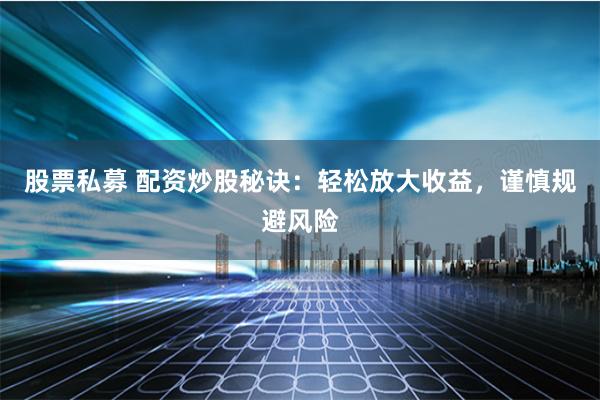 股票私募 配资炒股秘诀：轻松放大收益，谨慎规避风险