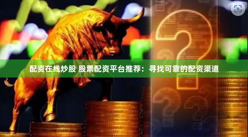 配资在线炒股 股票配资平台推荐：寻找可靠的配资渠道