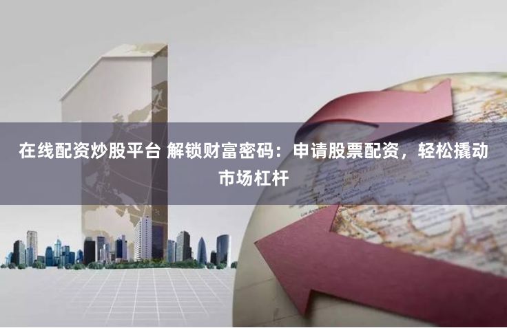 在线配资炒股平台 解锁财富密码：申请股票配资，轻松撬动市场杠杆