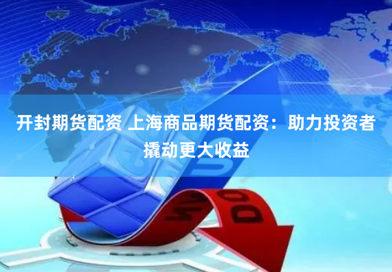 开封期货配资 上海商品期货配资：助力投资者撬动更大收益