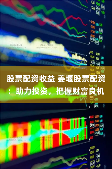 股票配资收益 姜堰股票配资：助力投资，把握财富良机