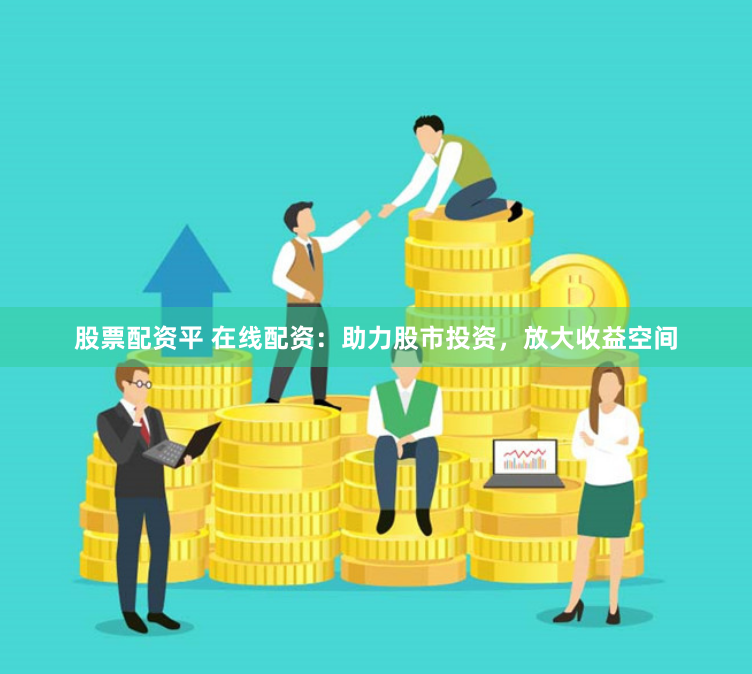 股票配资平 在线配资：助力股市投资，放大收益空间