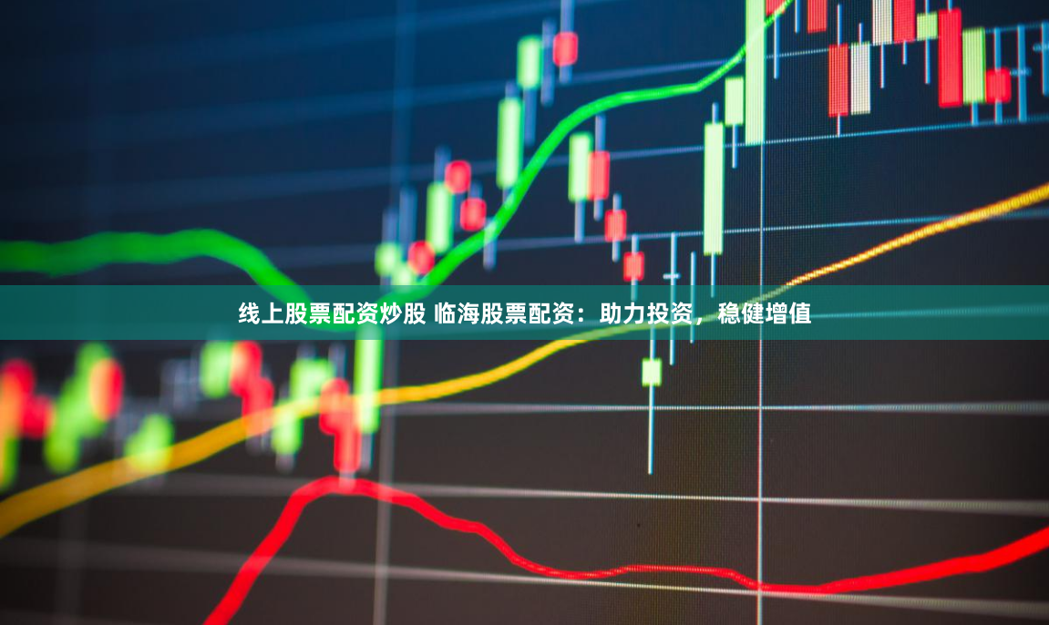 线上股票配资炒股 临海股票配资：助力投资，稳健增值