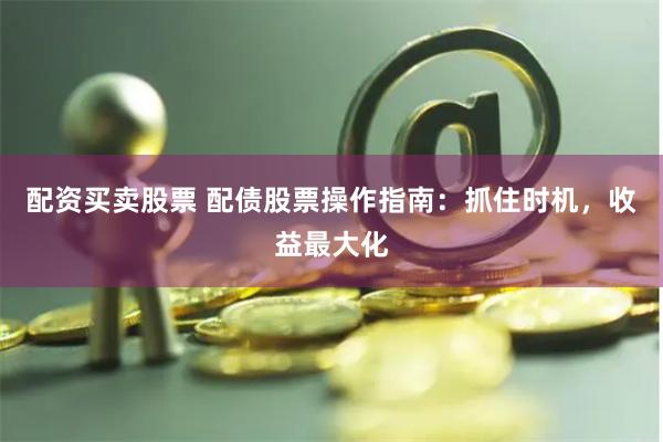 配资买卖股票 配债股票操作指南：抓住时机，收益最大化