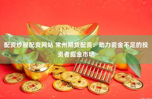 配资炒股配资网站 常州期货配资：助力资金不足的投资者掘金市场