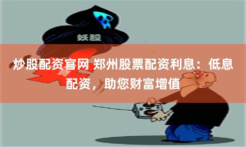 炒股配资官网 郑州股票配资利息：低息配资，助您财富增值