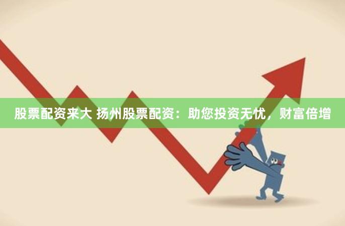 股票配资来大 扬州股票配资：助您投资无忧，财富倍增