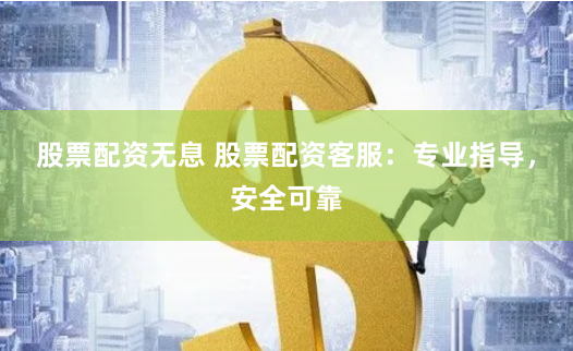 股票配资无息 股票配资客服：专业指导，安全可靠