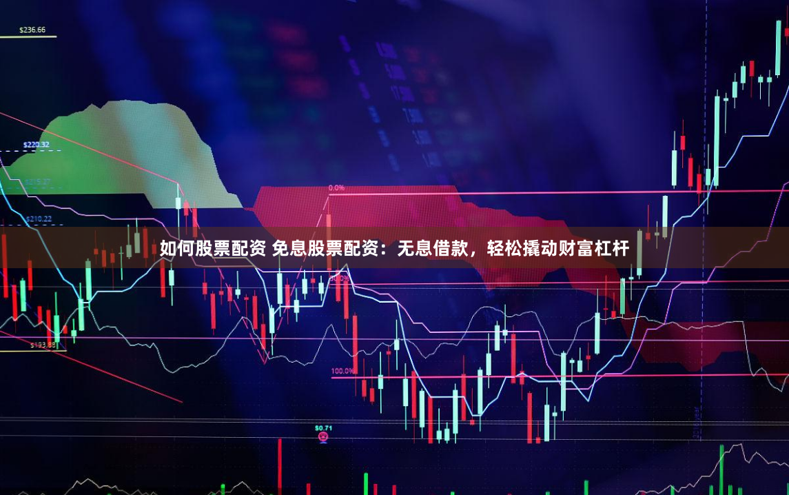 如何股票配资 免息股票配资：无息借款，轻松撬动财富杠杆