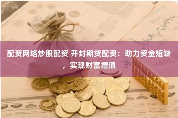 配资网络炒股配资 开封期货配资：助力资金短缺，实现财富增值