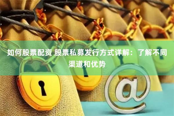 如何股票配资 股票私募发行方式详解：了解不同渠道和优势