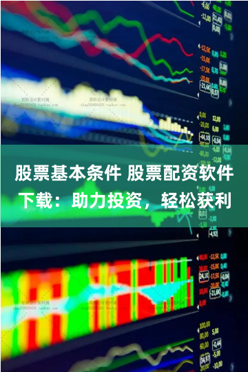 股票基本条件 股票配资软件下载：助力投资，轻松获利