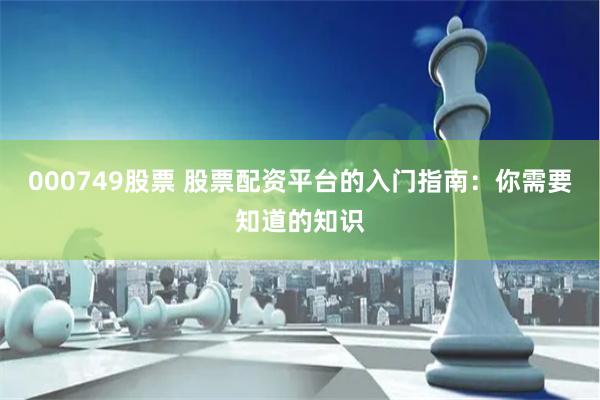 000749股票 股票配资平台的入门指南：你需要知道的知识