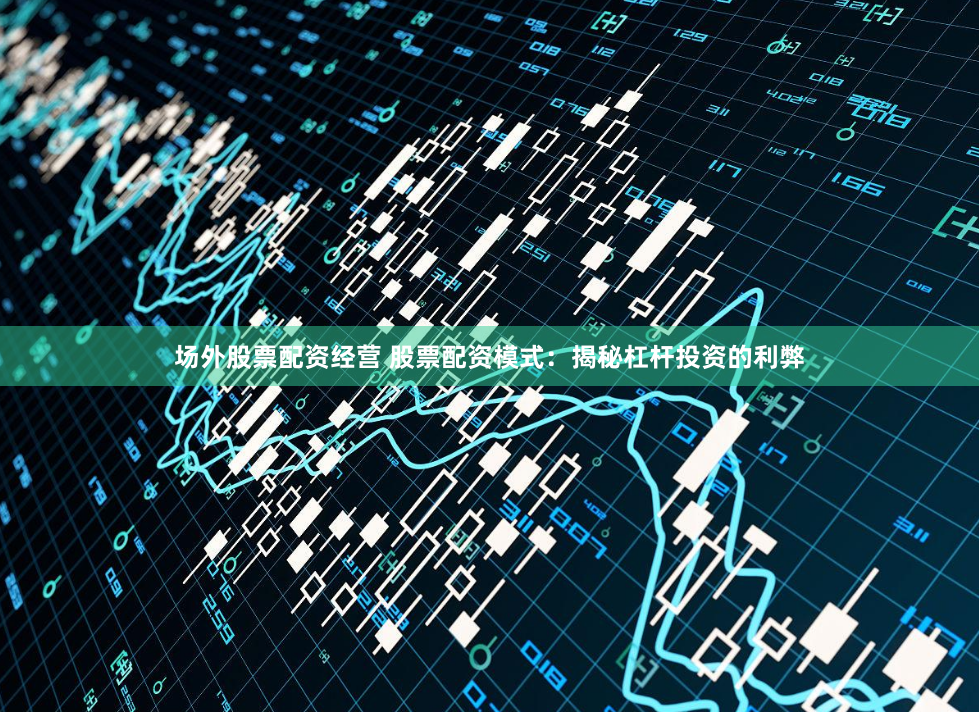 场外股票配资经营 股票配资模式：揭秘杠杆投资的利弊