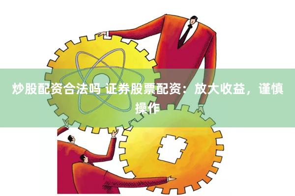 炒股配资合法吗 证券股票配资：放大收益，谨慎操作