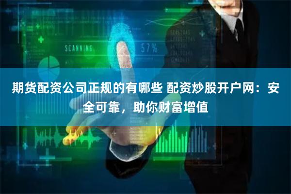 期货配资公司正规的有哪些 配资炒股开户网：安全可靠，助你财富增值