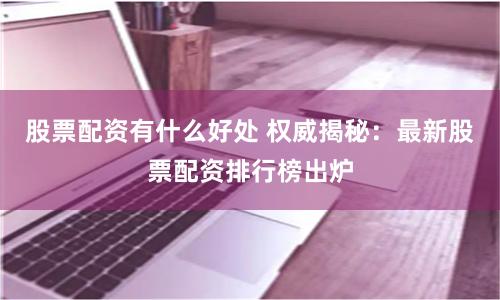 股票配资有什么好处 权威揭秘：最新股票配资排行榜出炉