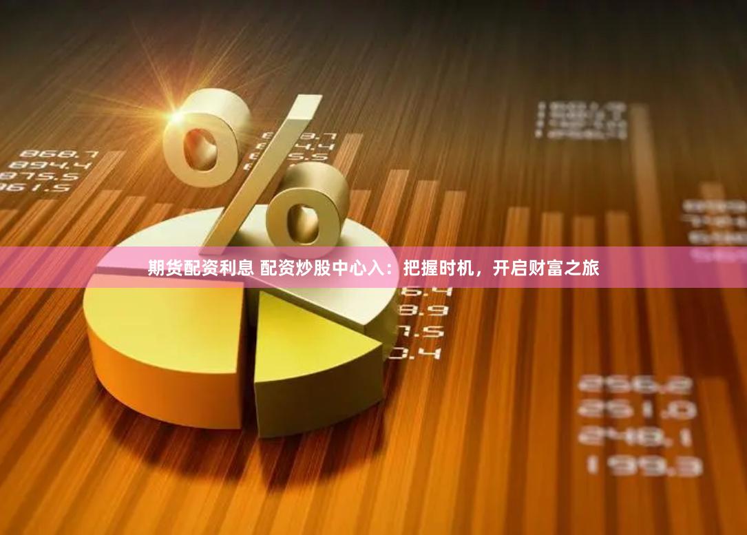 期货配资利息 配资炒股中心入：把握时机，开启财富之旅