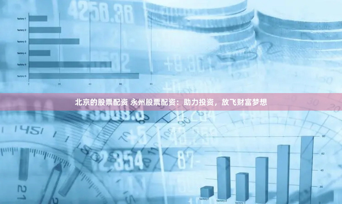 北京的股票配资 永州股票配资：助力投资，放飞财富梦想