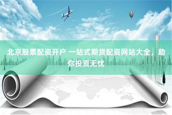 北京股票配资开户 一站式期货配资网站大全，助你投资无忧