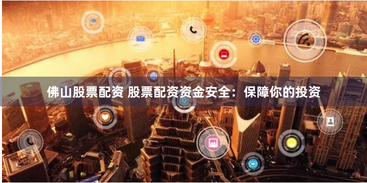 佛山股票配资 股票配资资金安全：保障你的投资