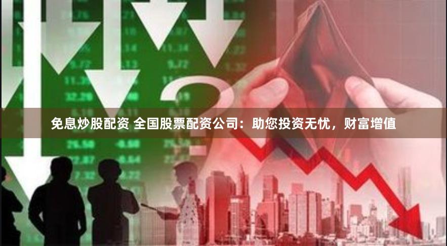 免息炒股配资 全国股票配资公司：助您投资无忧，财富增值