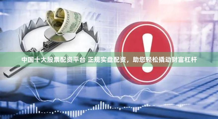 中国十大股票配资平台 正规实盘配资,助您轻松撬动财富杠杆