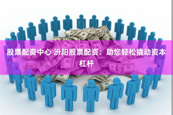 股票配资中心 汾阳股票配资：助您轻松撬动资本杠杆