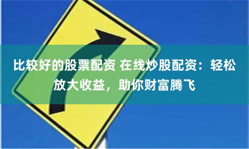 比较好的股票配资 在线炒股配资：轻松放大收益，助你财富腾飞