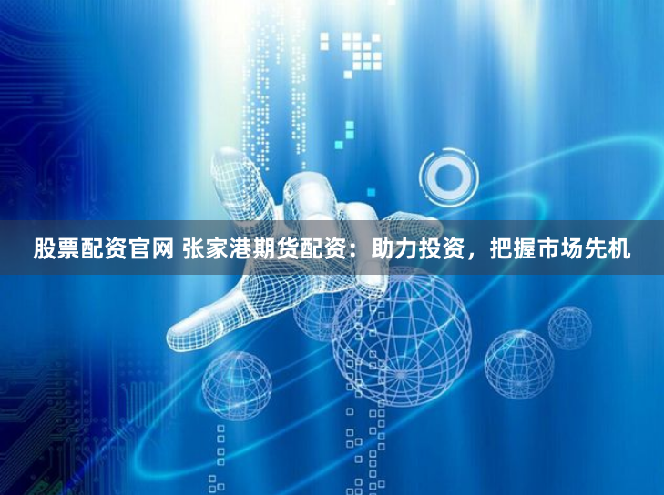 股票配资官网 张家港期货配资：助力投资，把握市场先机
