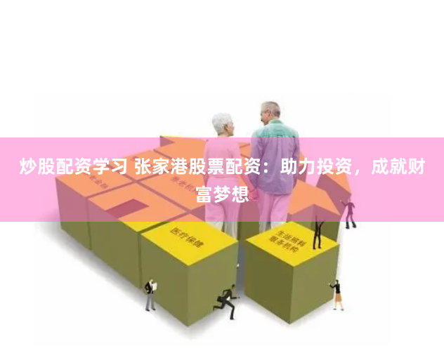 炒股配资学习 张家港股票配资：助力投资，成就财富梦想