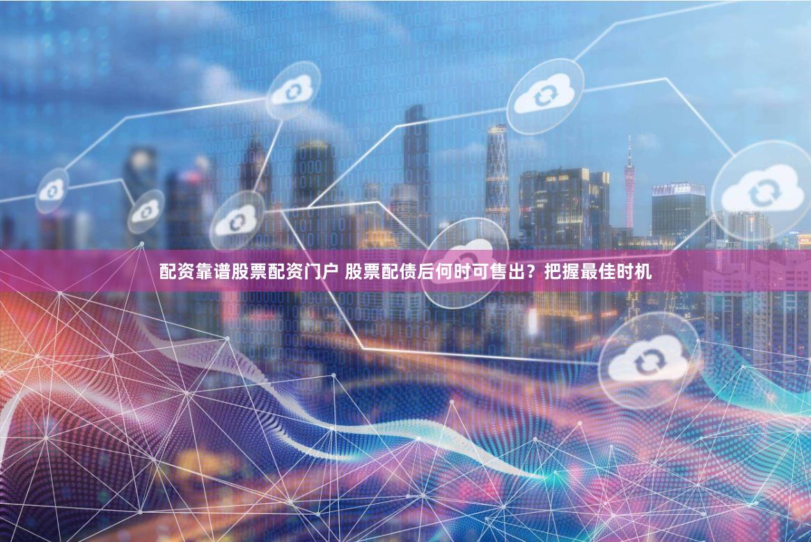 配资靠谱股票配资门户 股票配债后何时可售出？把握最佳时机