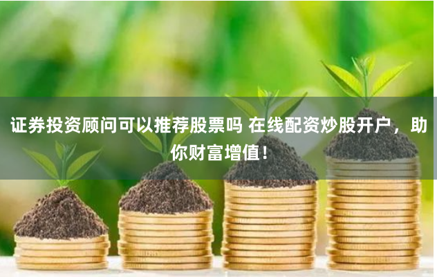 证券投资顾问可以推荐股票吗 在线配资炒股开户,助你财富增值!