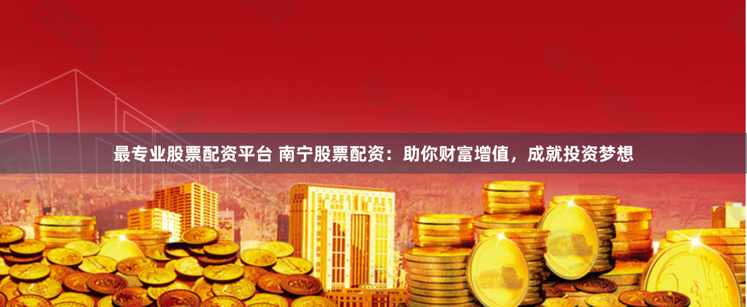 最专业股票配资平台 南宁股票配资：助你财富增值，成就投资梦想