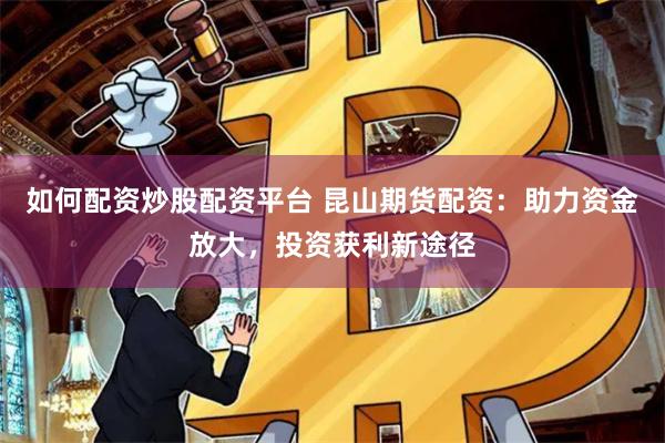 如何配资炒股配资平台 昆山期货配资：助力资金放大，投资获利新途径