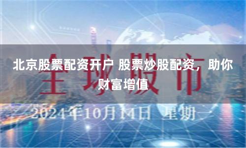 北京股票配资开户 股票炒股配资，助你财富增值