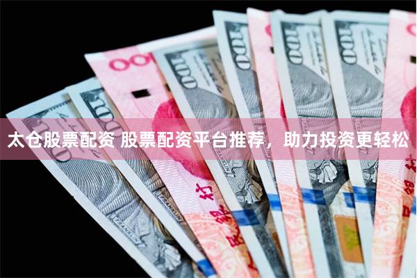 太仓股票配资 股票配资平台推荐，助力投资更轻松