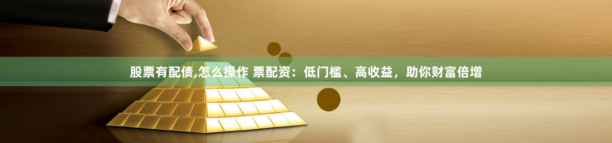 股票有配债,怎么操作 票配资：低门槛、高收益，助你财富倍增