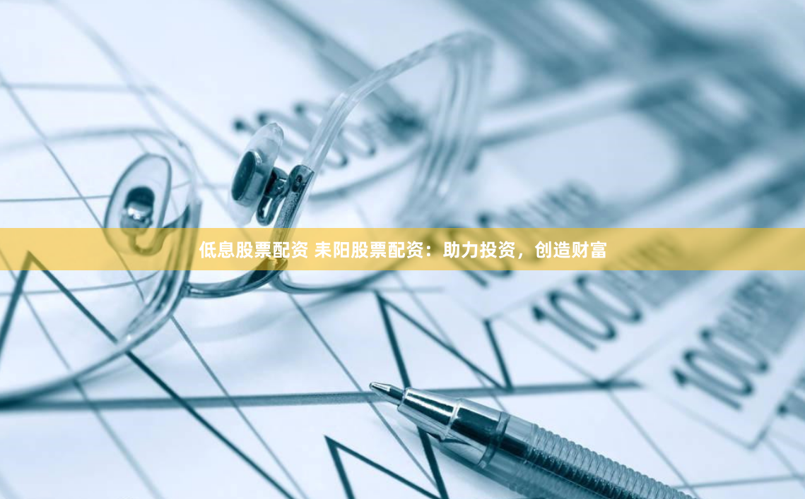 低息股票配资 耒阳股票配资：助力投资，创造财富