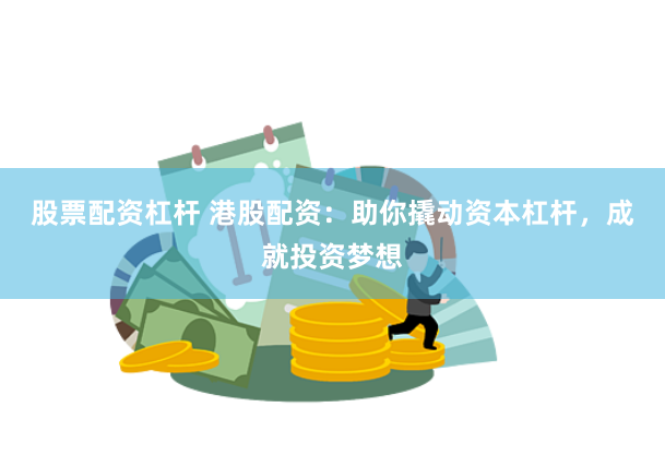 股票配资杠杆 港股配资：助你撬动资本杠杆，成就投资梦想