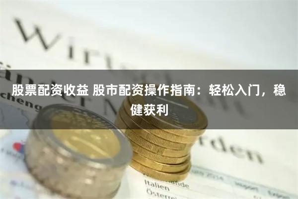 股票配资收益 股市配资操作指南：轻松入门，稳健获利