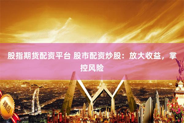 股指期货配资平台 股市配资炒股：放大收益，掌控风险