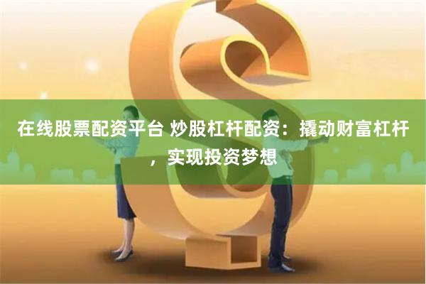 在线股票配资平台 炒股杠杆配资：撬动财富杠杆，实现投资梦想