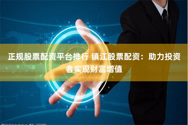 正规股票配资平台排行 镇江股票配资：助力投资者实现财富增值